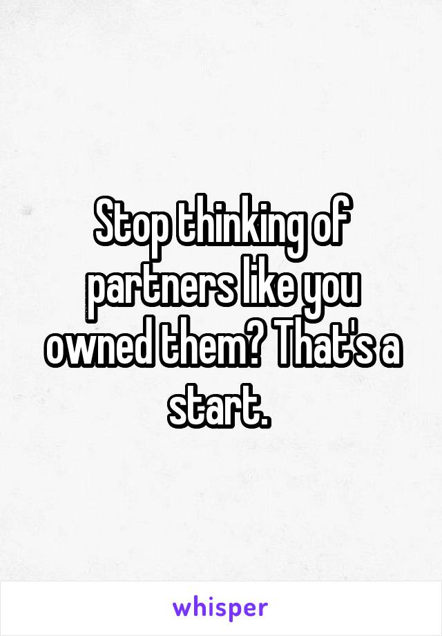 Stop thinking of partners like you owned them? That's a start. 