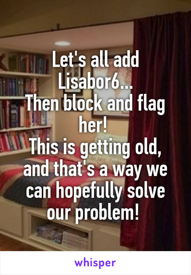Let's all add Lisabor6...
Then block and flag her! 
This is getting old, and that's a way we can hopefully solve our problem! 