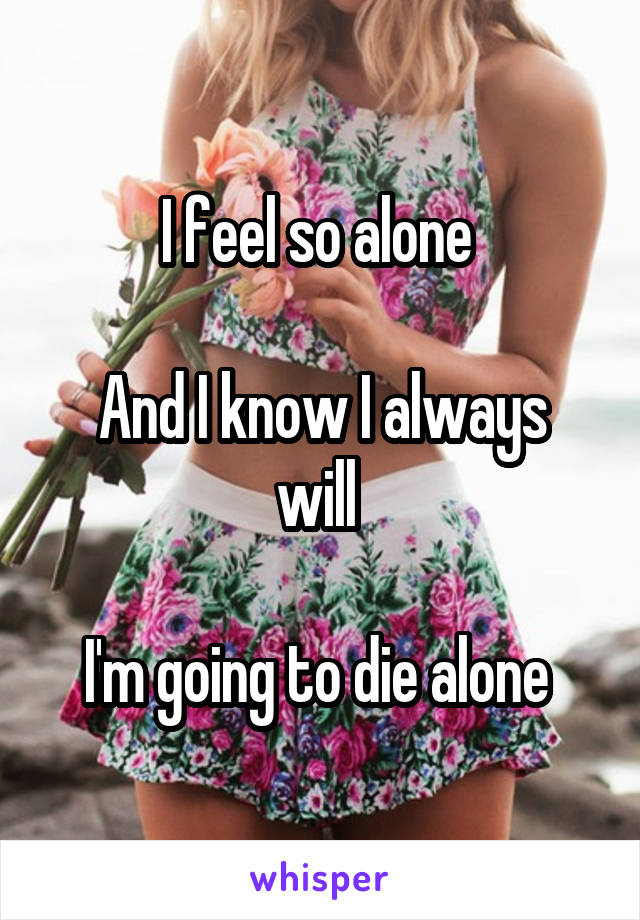 I feel so alone 

And I know I always will 

I'm going to die alone 