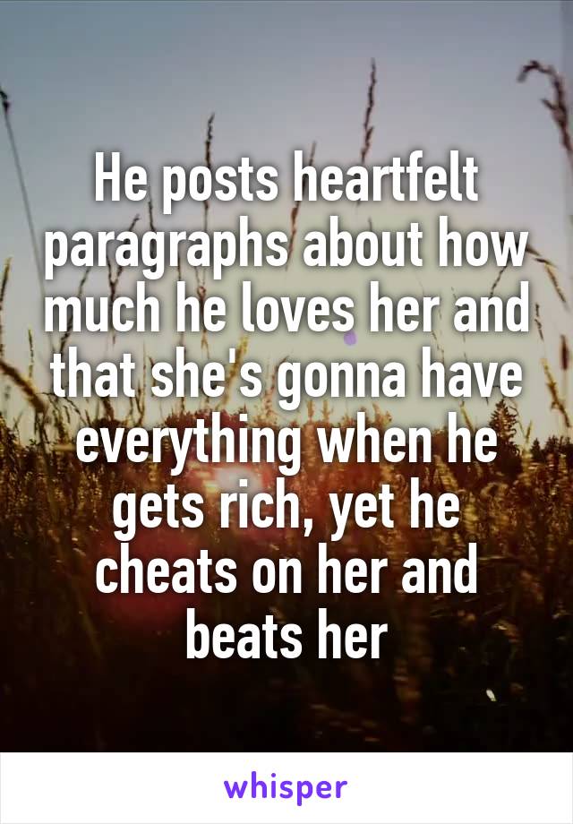 He posts heartfelt paragraphs about how much he loves her and that she's gonna have everything when he gets rich, yet he cheats on her and beats her