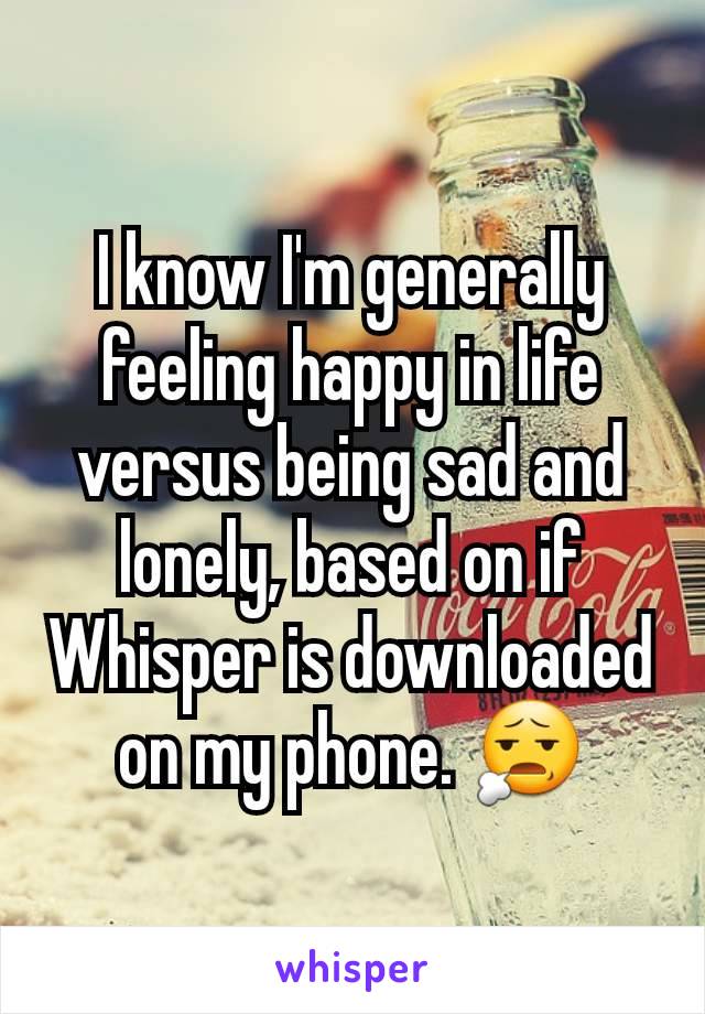 I know I'm generally feeling happy in life versus being sad and lonely, based on if Whisper is downloaded on my phone. 😧