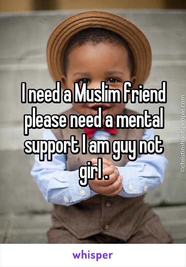 I need a Muslim friend please need a mental support I am guy not girl .