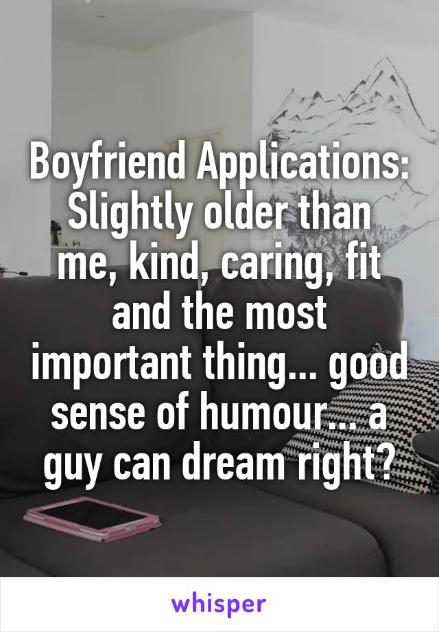 Boyfriend Applications:
Slightly older than me, kind, caring, fit and the most important thing... good sense of humour... a guy can dream right?