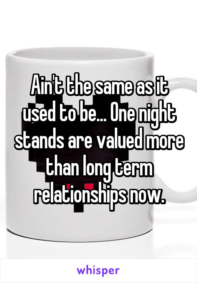 Ain't the same as it used to be... One night stands are valued more than long term relationships now.