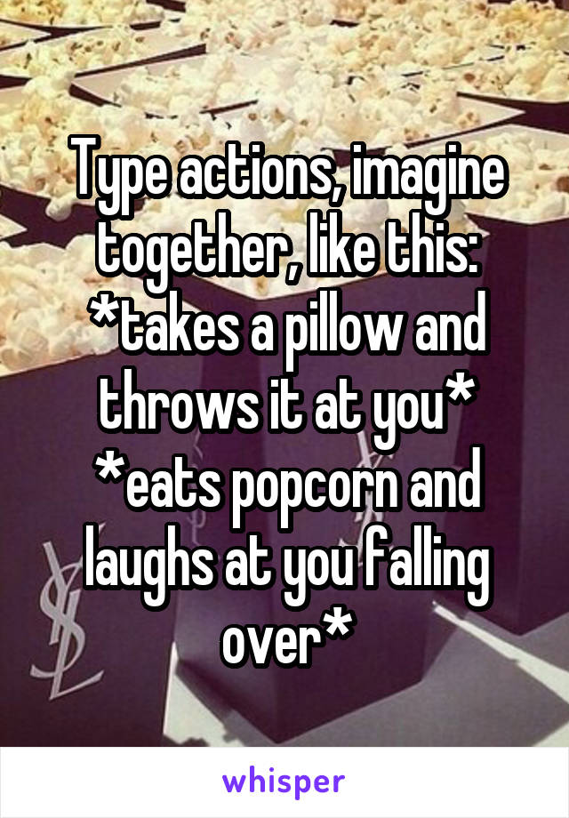 Type actions, imagine together, like this: *takes a pillow and throws it at you* *eats popcorn and laughs at you falling over*
