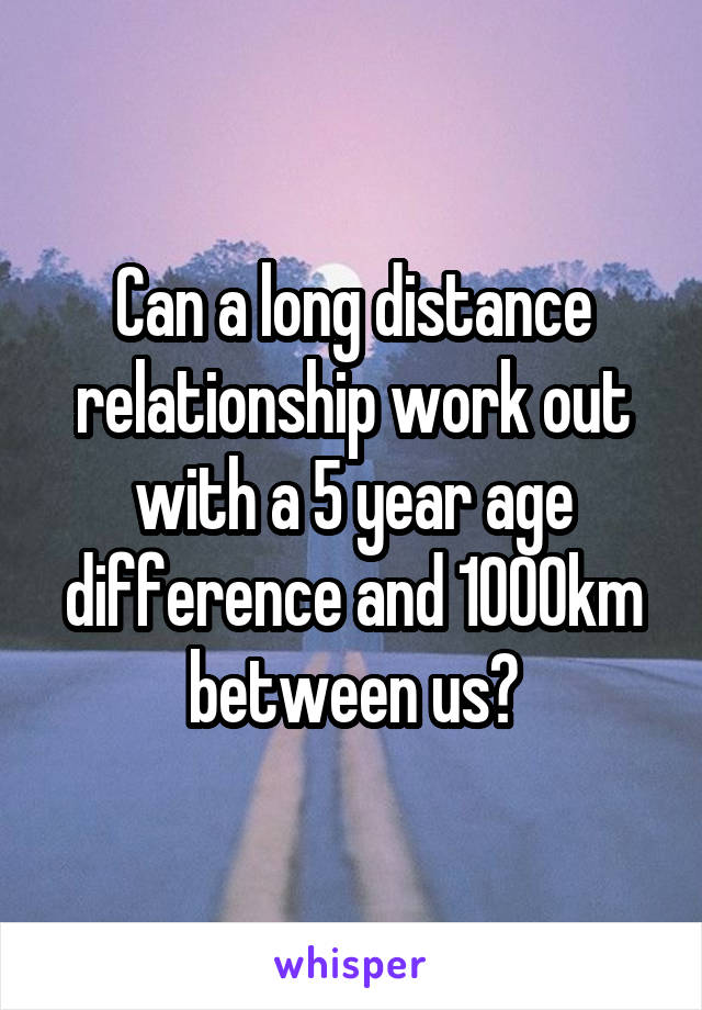Can a long distance relationship work out with a 5 year age difference and 1000km between us?