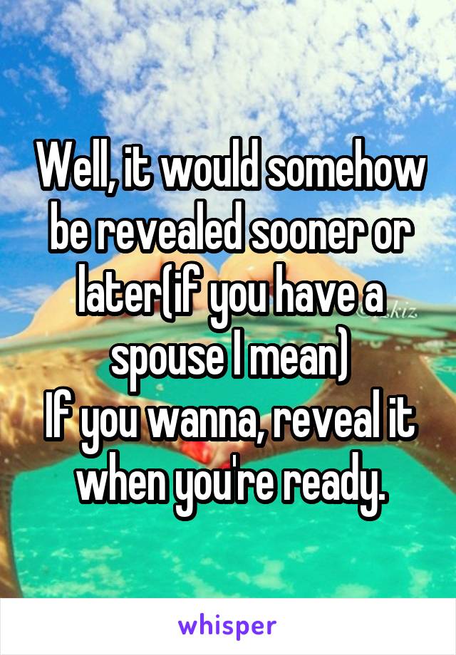 Well, it would somehow be revealed sooner or later(if you have a spouse I mean)
If you wanna, reveal it when you're ready.