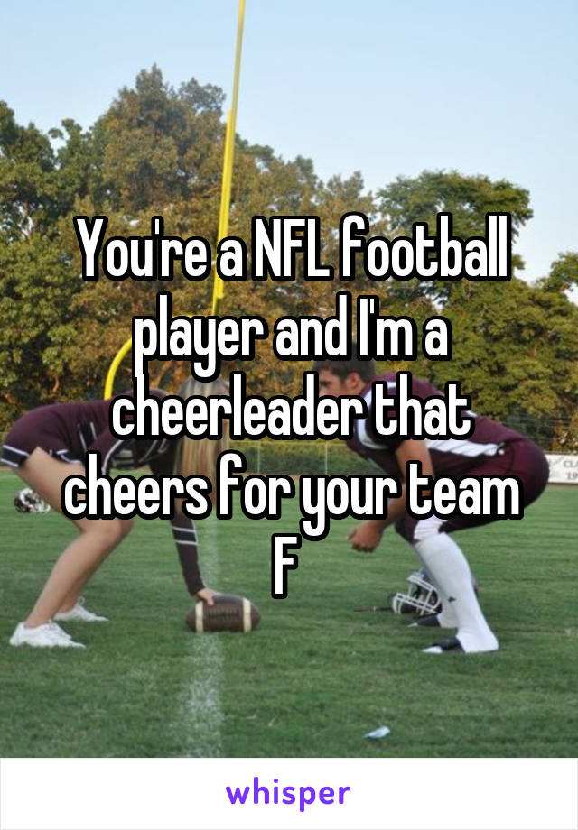 You're a NFL football player and I'm a cheerleader that cheers for your team
F 