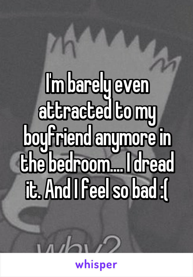 I'm barely even attracted to my boyfriend anymore in the bedroom.... I dread it. And I feel so bad :(