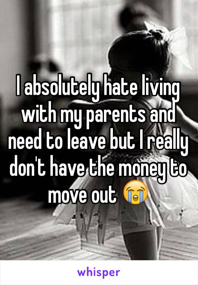 I absolutely hate living with my parents and need to leave but I really don't have the money to move out 😭