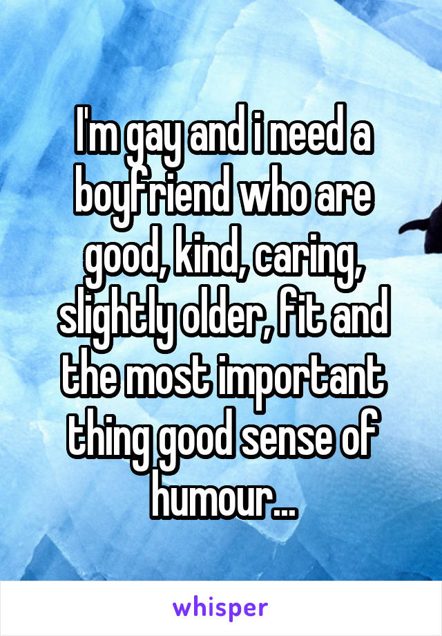 I'm gay and i need a boyfriend who are good, kind, caring, slightly older, fit and the most important thing good sense of humour...