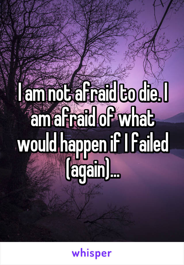 I am not afraid to die. I am afraid of what would happen if I failed (again)...