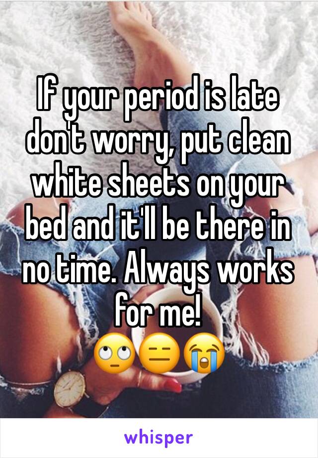 If your period is late don't worry, put clean white sheets on your bed and it'll be there in no time. Always works for me!  
🙄😑😭