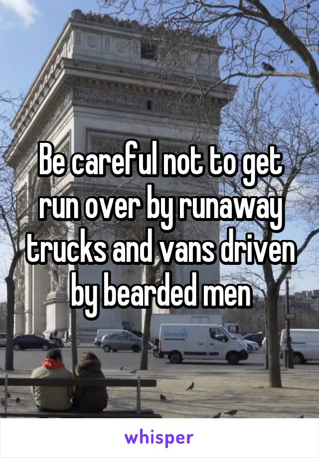Be careful not to get run over by runaway trucks and vans driven by bearded men
