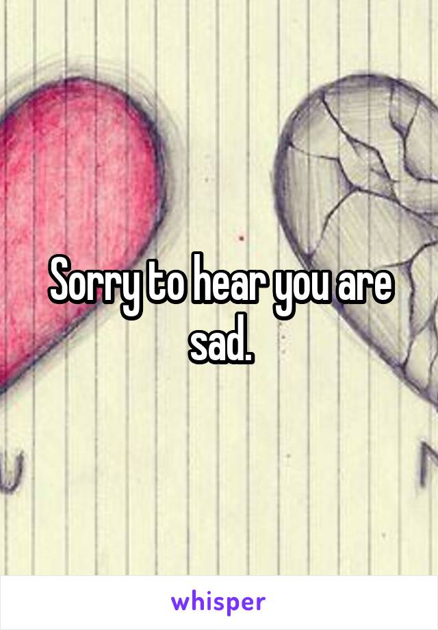 Sorry to hear you are sad.