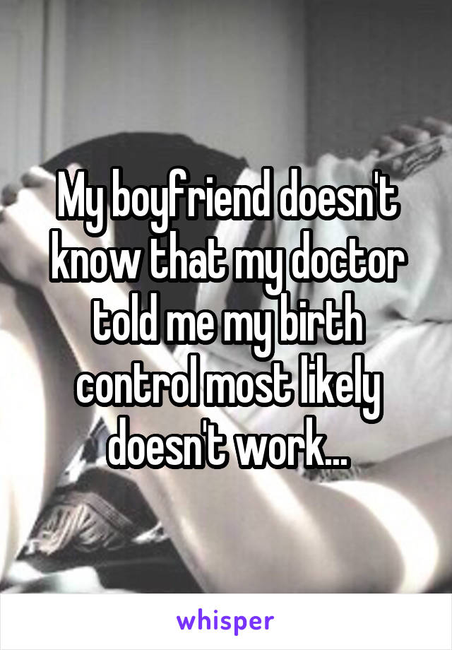My boyfriend doesn't know that my doctor told me my birth control most likely doesn't work...