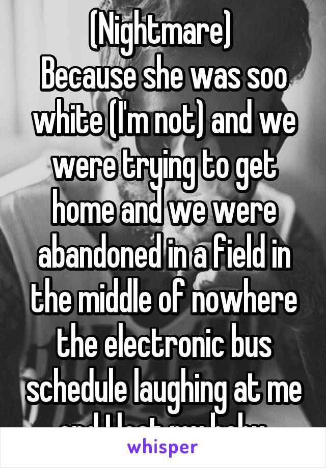 (Nightmare) 
Because she was soo white (I'm not) and we were trying to get home and we were abandoned in a field in the middle of nowhere the electronic bus schedule laughing at me and I lost my baby 