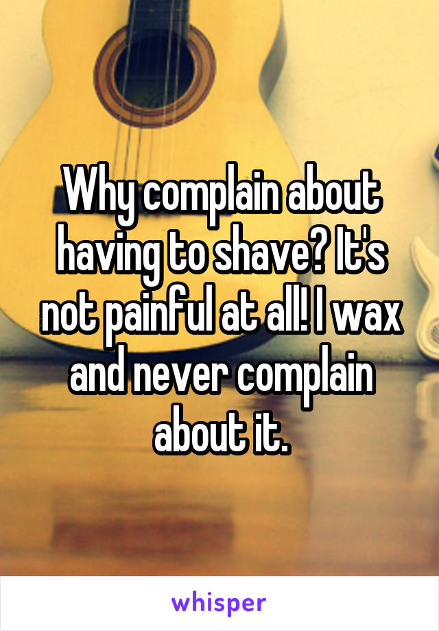 Why complain about having to shave? It's not painful at all! I wax and never complain about it.