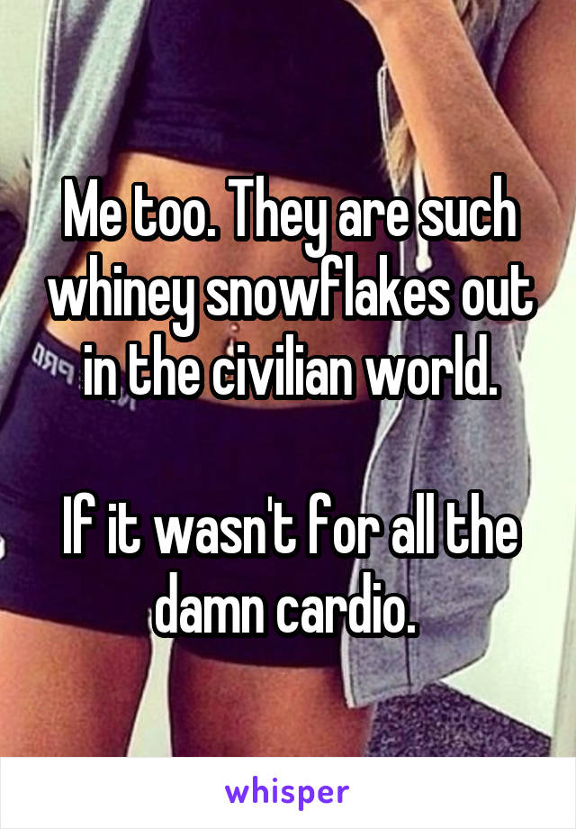 Me too. They are such whiney snowflakes out in the civilian world.

If it wasn't for all the damn cardio. 