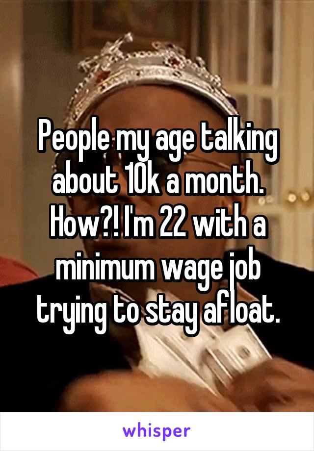 People my age talking about 10k a month. How?! I'm 22 with a minimum wage job trying to stay afloat.