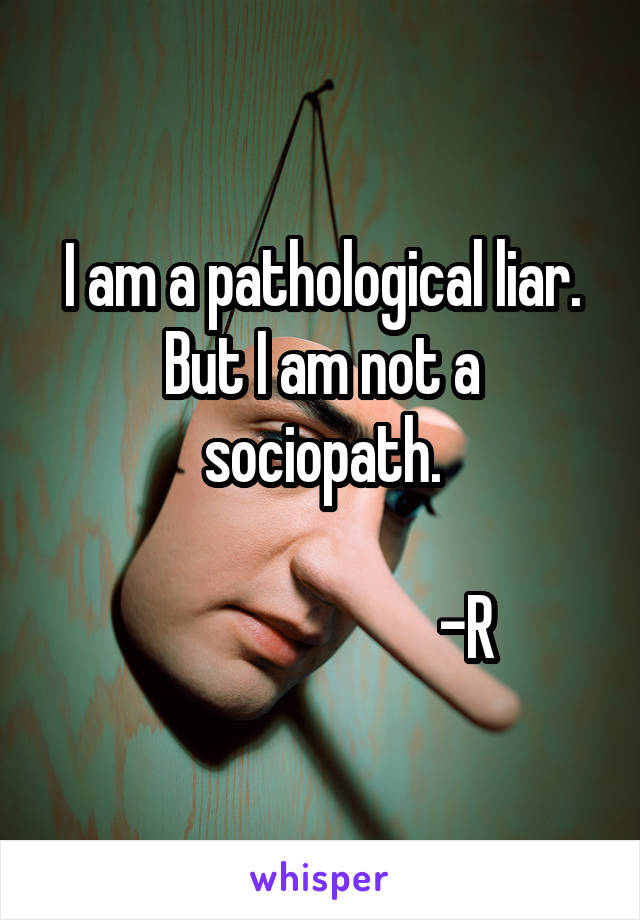 I am a pathological liar. But I am not a sociopath.

                        -R
