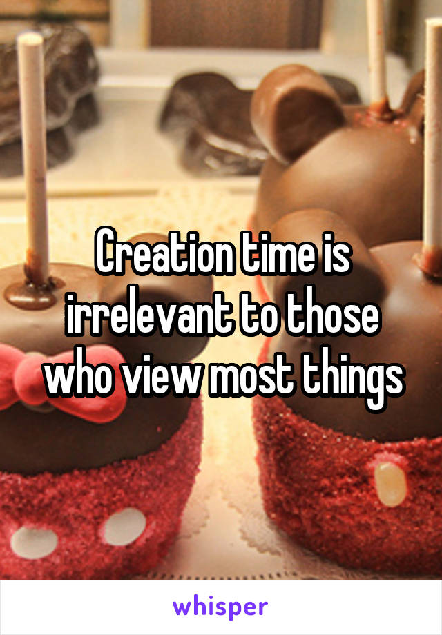 Creation time is irrelevant to those who view most things