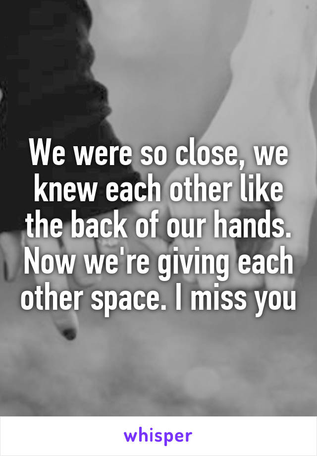 We were so close, we knew each other like the back of our hands. Now we're giving each other space. I miss you