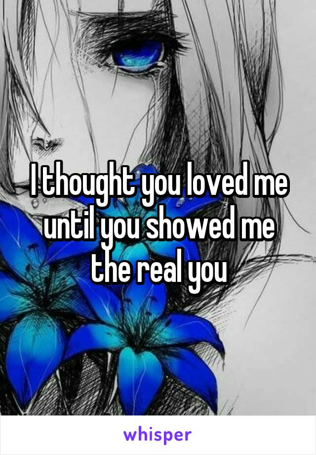 I thought you loved me until you showed me the real you