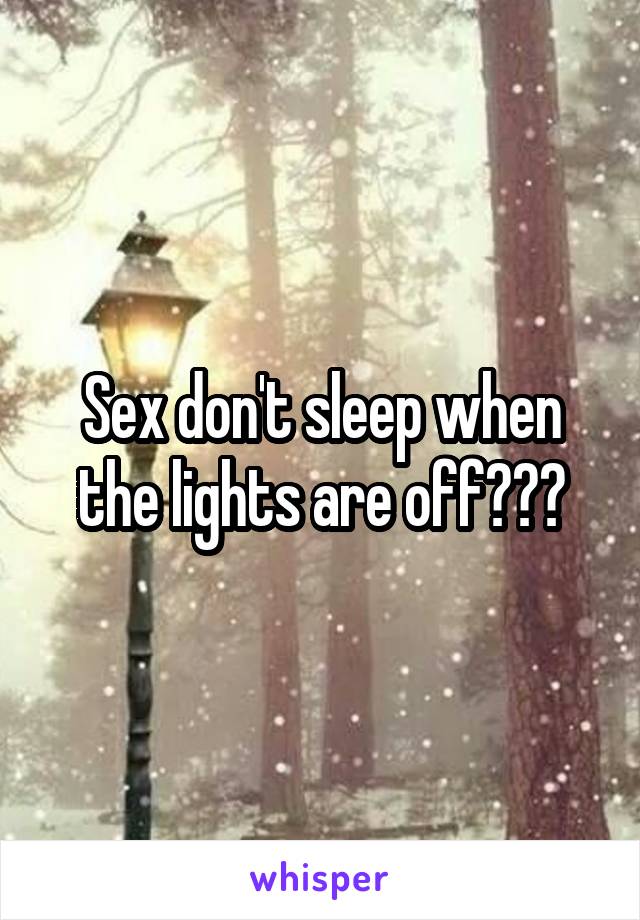 Sex don't sleep when the lights are off???