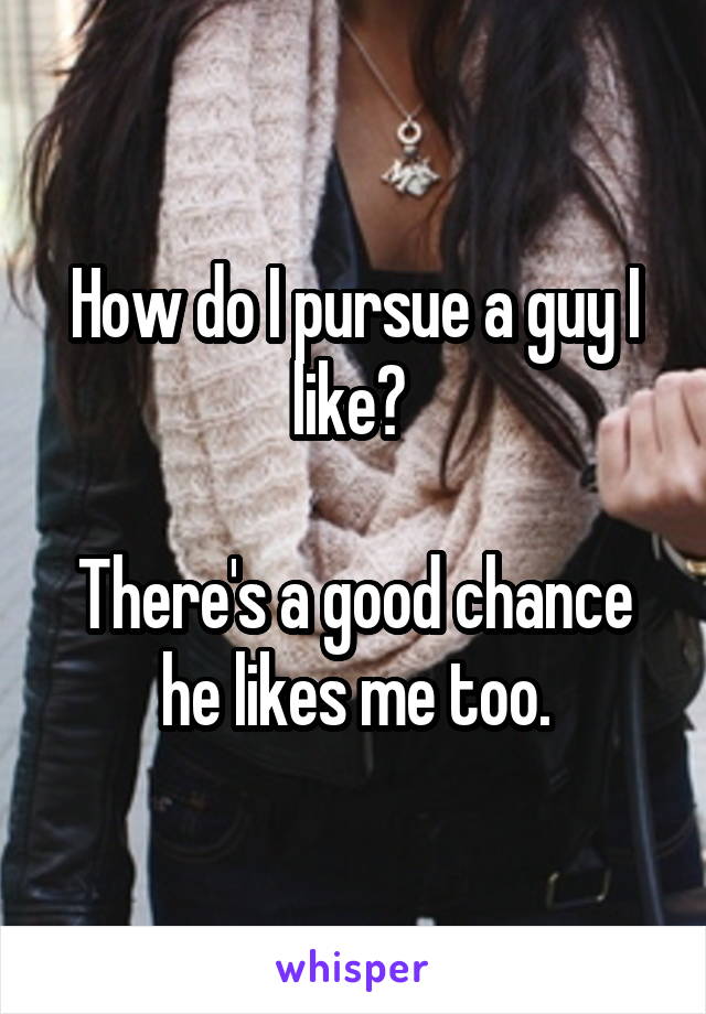 How do I pursue a guy I like? 

There's a good chance he likes me too.
