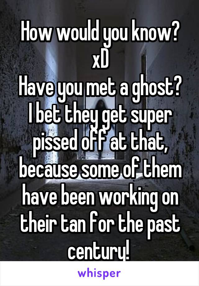 How would you know? xD
Have you met a ghost? I bet they get super pissed off at that, because some of them have been working on their tan for the past century! 
