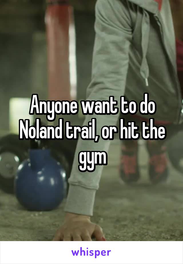 Anyone want to do Noland trail, or hit the gym