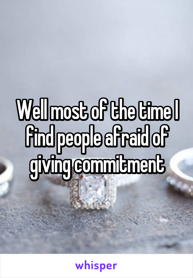 Well most of the time I find people afraid of giving commitment