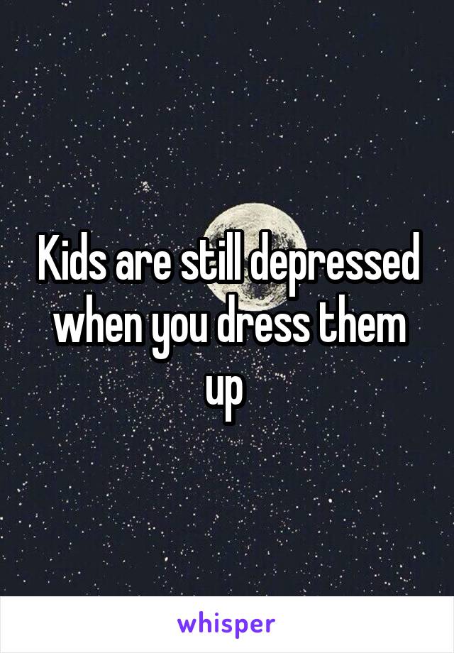 Kids are still depressed when you dress them up 