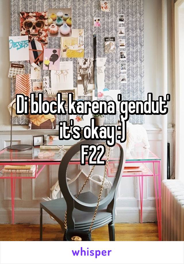 Di block karena 'gendut'
it's okay :)
F22