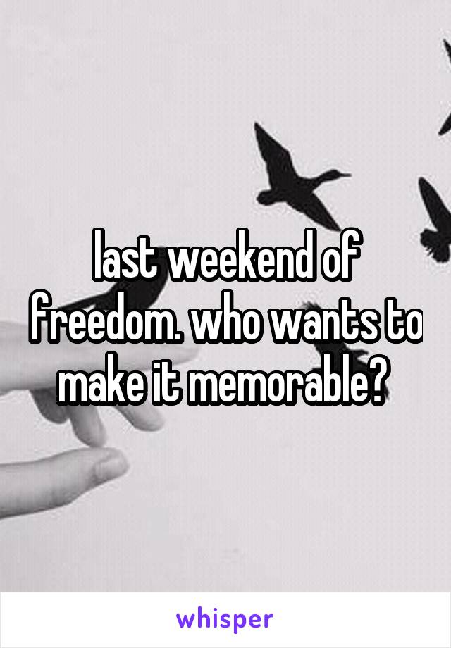 last weekend of freedom. who wants to make it memorable? 