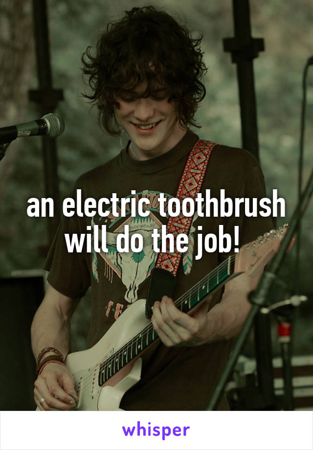 an electric toothbrush will do the job! 