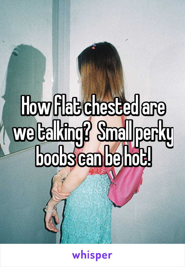 How flat chested are we talking?  Small perky boobs can be hot!