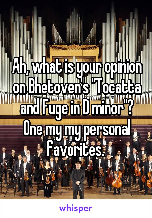 Ah, what is your opinion on Bhetoven's "Tocatta and Fuge in D minor"? One my my personal favorites. 