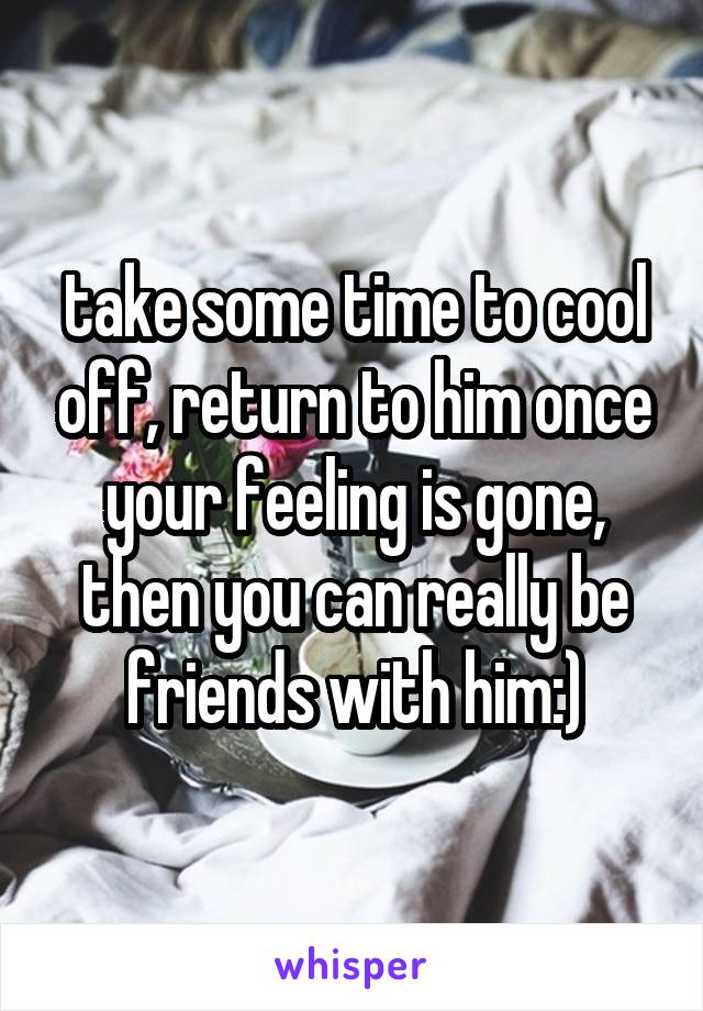 take some time to cool off, return to him once your feeling is gone, then you can really be friends with him:)