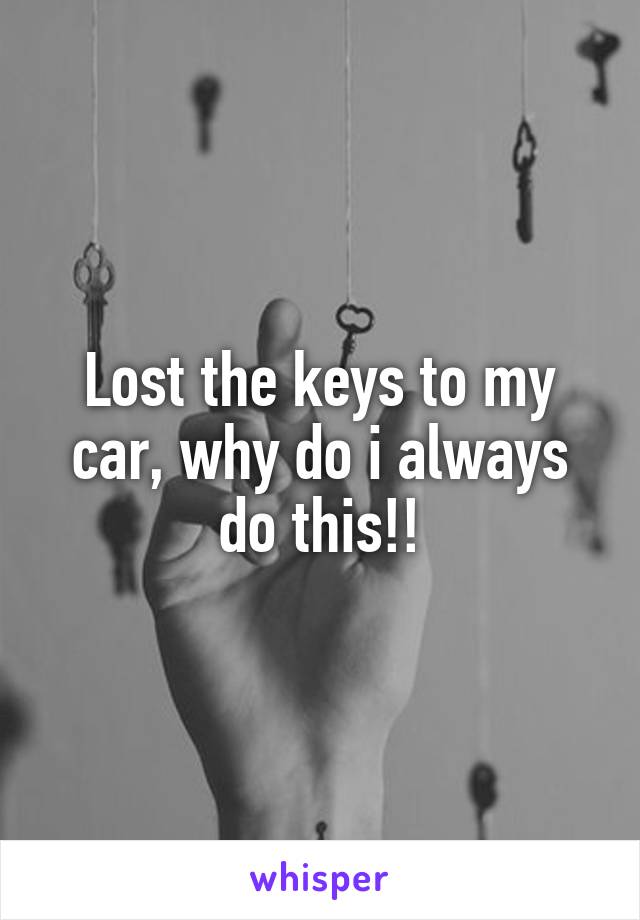 Lost the keys to my car, why do i always do this!!