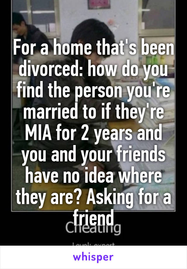 For a home that's been divorced: how do you find the person you're married to if they're MIA for 2 years and you and your friends have no idea where they are? Asking for a friend