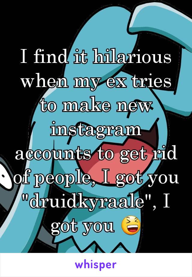 I find it hilarious when my ex tries to make new instagram accounts to get rid of people, I got you "druidkyraale", I got you 😆