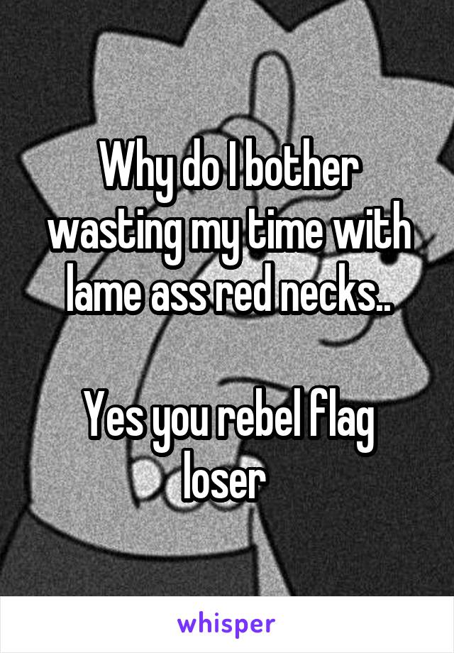 Why do I bother wasting my time with lame ass red necks..

Yes you rebel flag loser 