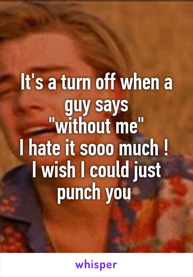 It's a turn off when a guy says
 "without me" 
I hate it sooo much ! 
I wish I could just punch you 