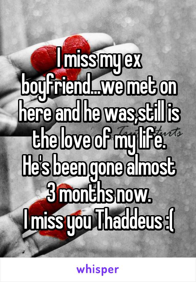 I miss my ex boyfriend...we met on here and he was,still is the love of my life.
He's been gone almost 3 months now.
I miss you Thaddeus :(