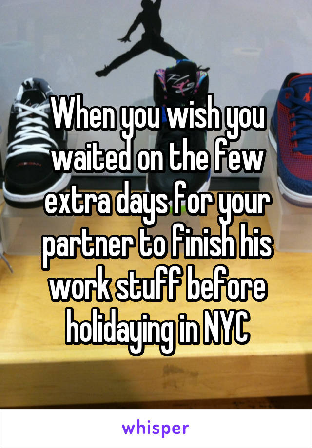 When you wish you waited on the few extra days for your partner to finish his work stuff before holidaying in NYC