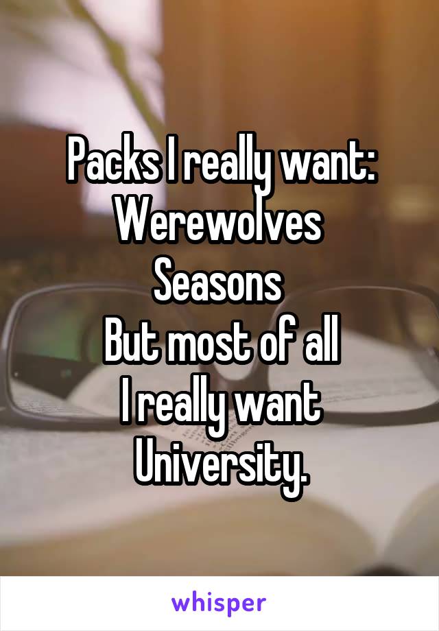 Packs I really want:
Werewolves 
Seasons 
But most of all
I really want University.