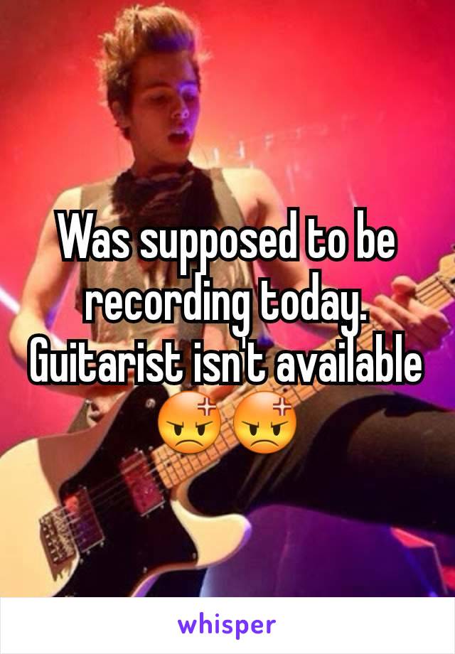 Was supposed to be recording today.  Guitarist isn't available
😡😡