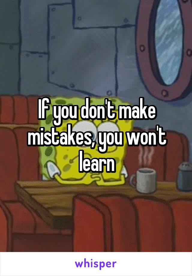 If you don't make mistakes, you won't learn